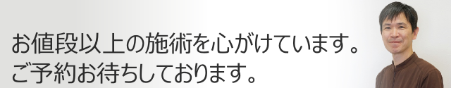 お値段以上の施術を心掛けています、ご予約お待ちしております。