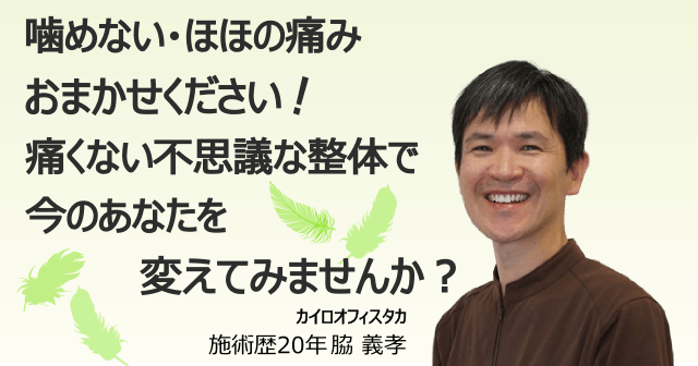 噛めない・ほほの痛みはおまかせください。痛くない不思議な整体で今のあなたを変えてみませんか？