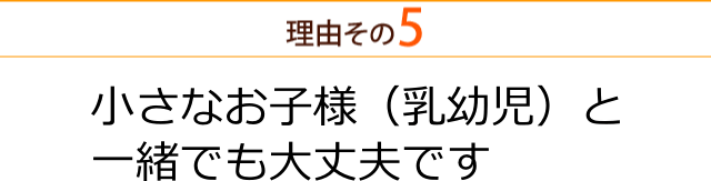 ちいさなお子様（乳幼児）とご一緒でも大丈夫です