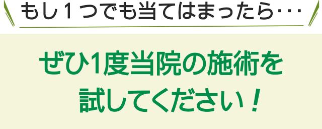 もし１つでも当てはまったらぜひ当院の施術を試してください。